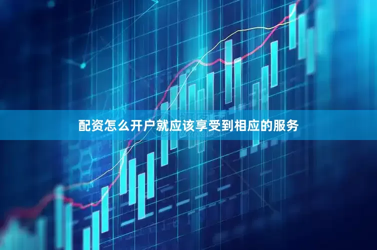 配资怎么开户就应该享受到相应的服务