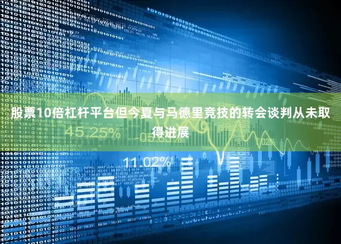 股票10倍杠杆平台但今夏与马德里竞技的转会谈判从未取得进展