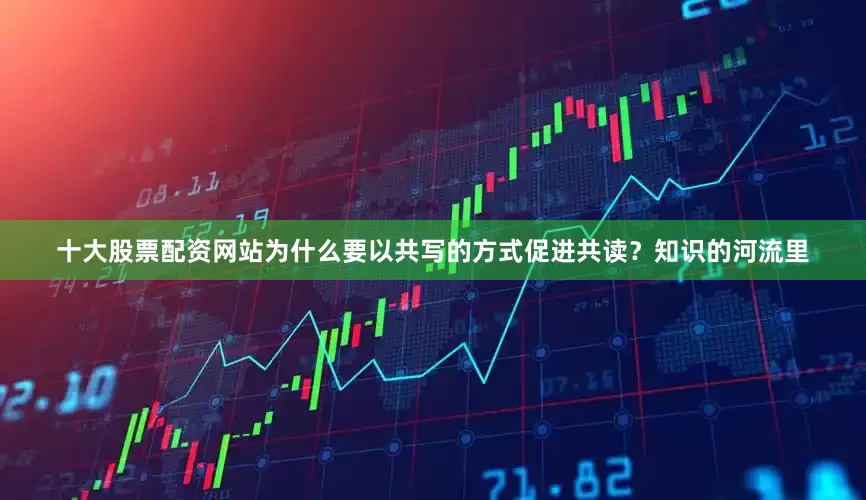 十大股票配资网站为什么要以共写的方式促进共读？知识的河流里