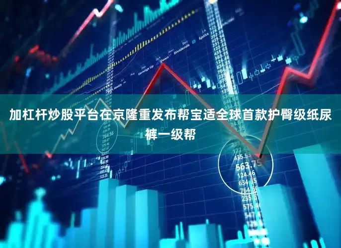 加杠杆炒股平台在京隆重发布帮宝适全球首款护臀级纸尿裤一级帮