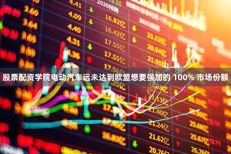 股票配资学院电动汽车远未达到欧盟想要强加的 100% 市场份额