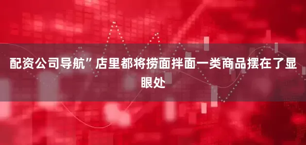配资公司导航”店里都将捞面拌面一类商品摆在了显眼处