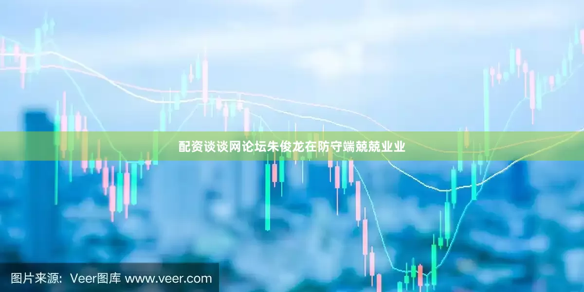 配资谈谈网论坛朱俊龙在防守端兢兢业业