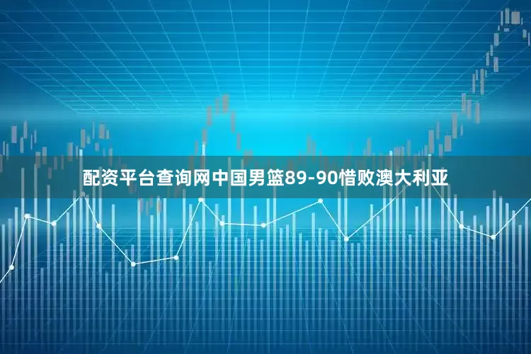 配资平台查询网中国男篮89-90惜败澳大利亚